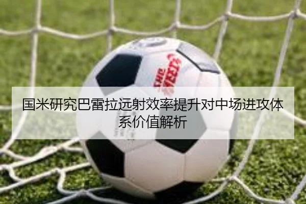 国米研究巴雷拉远射效率提升对中场进攻体系价值解析