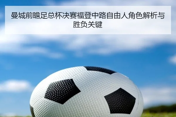 曼城前瞻足总杯决赛福登中路自由人角色解析与胜负关键