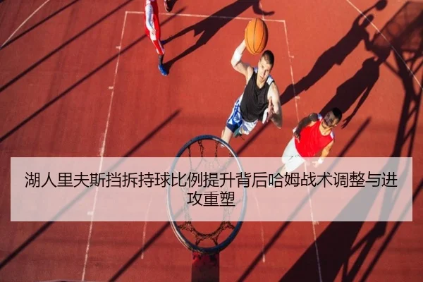 湖人里夫斯挡拆持球比例提升背后哈姆战术调整与进攻重塑