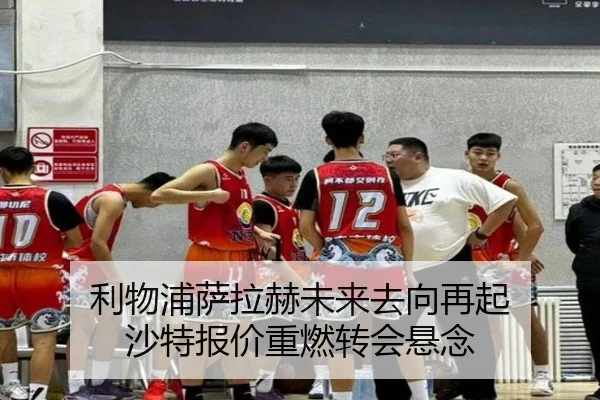 利物浦萨拉赫未来去向再起 沙特报价重燃转会悬念